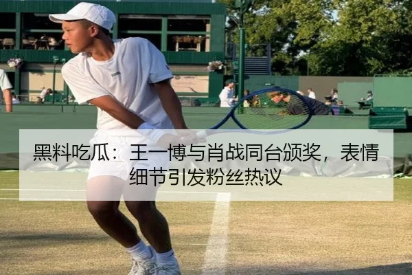 黑料吃瓜：王一博与肖战同台颁奖，表情细节引发粉丝热议